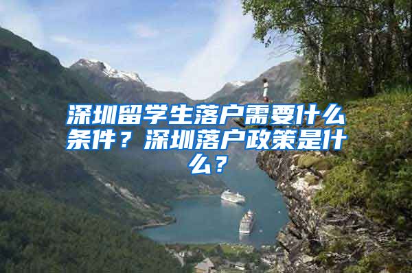 深圳留学生落户需要什么条件？深圳落户政策是什么？