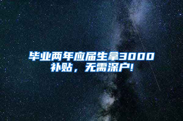 毕业两年应届生拿3000补贴，无需深户!