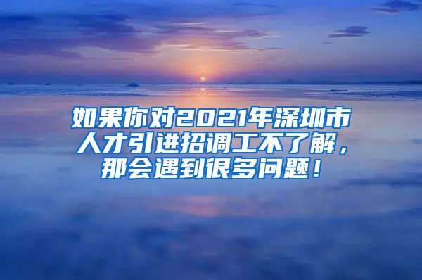 如果你对2021年深圳市人才引进招调工不了解，那会遇到很多问题！