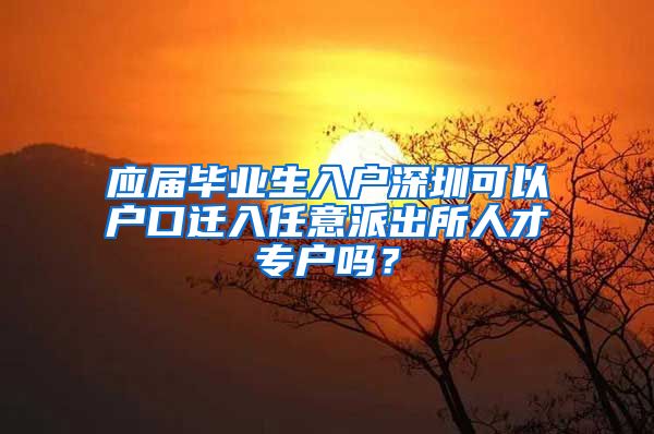 应届毕业生入户深圳可以户口迁入任意派出所人才专户吗？