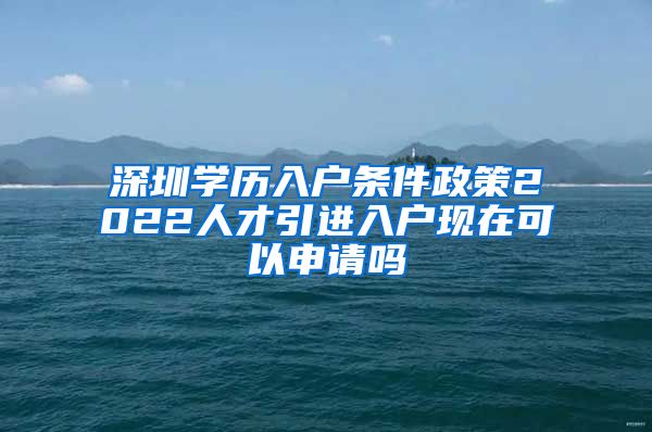 深圳学历入户条件政策2022人才引进入户现在可以申请吗