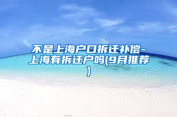 不是上海户口拆迁补偿-上海有拆迁户吗(9月推荐)