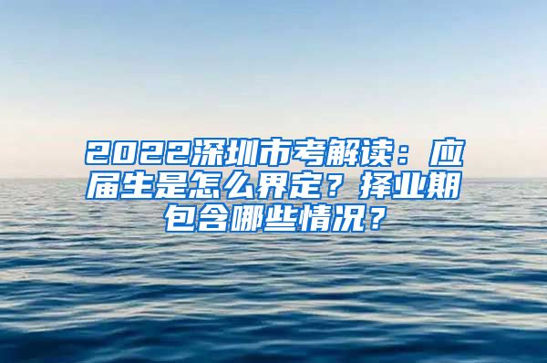 2022深圳市考解读：应届生是怎么界定？择业期包含哪些情况？