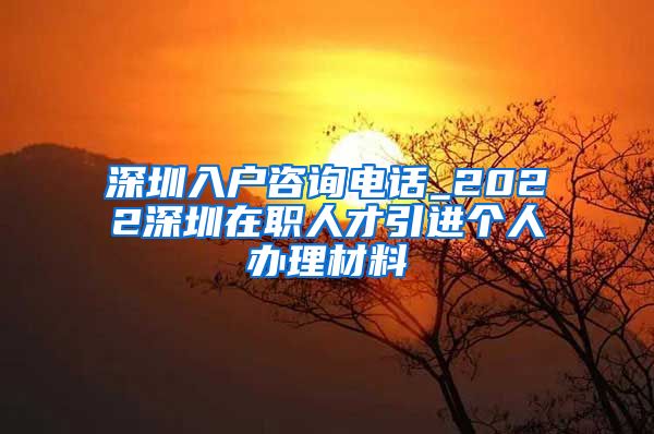 深圳入户咨询电话_2022深圳在职人才引进个人办理材料