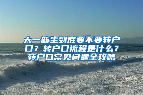 大一新生到底要不要转户口？转户口流程是什么？转户口常见问题全攻略