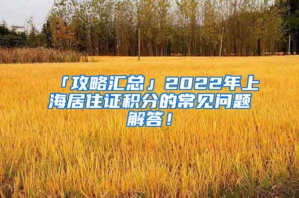 「攻略汇总」2022年上海居住证积分的常见问题解答！