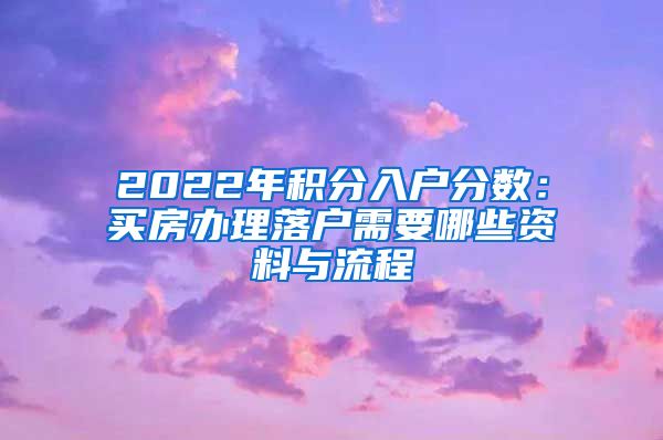 2022年积分入户分数：买房办理落户需要哪些资料与流程