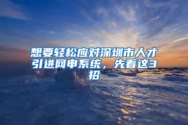 想要轻松应对深圳市人才引进网申系统，先看这3招