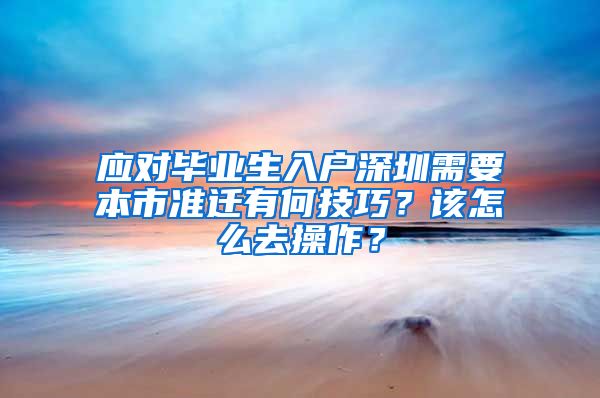 应对毕业生入户深圳需要本市准迁有何技巧？该怎么去操作？