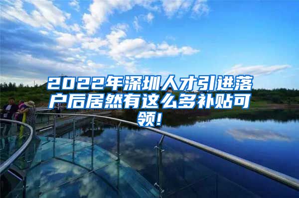 2022年深圳人才引进落户后居然有这么多补贴可领!