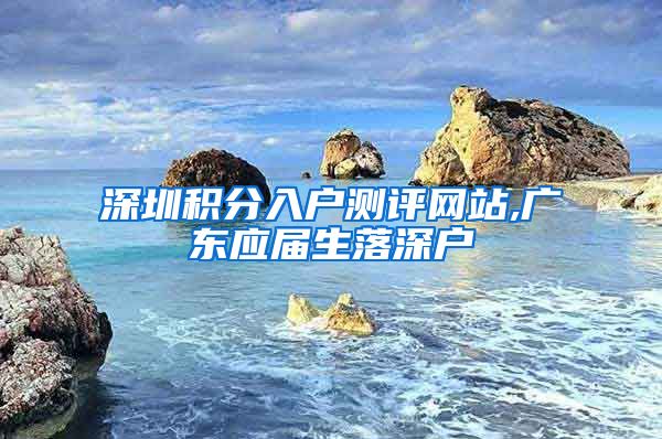 深圳积分入户测评网站,广东应届生落深户