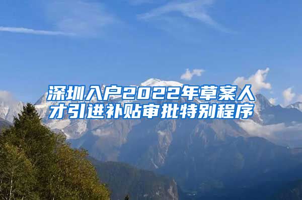 深圳入户2022年草案人才引进补贴审批特别程序