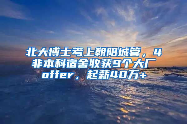 北大博士考上朝阳城管，4非本科宿舍收获9个大厂offer，起薪40万+