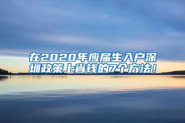 在2020年应届生入户深圳政策上省钱的7个方法！