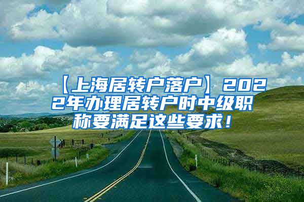 【上海居转户落户】2022年办理居转户时中级职称要满足这些要求！