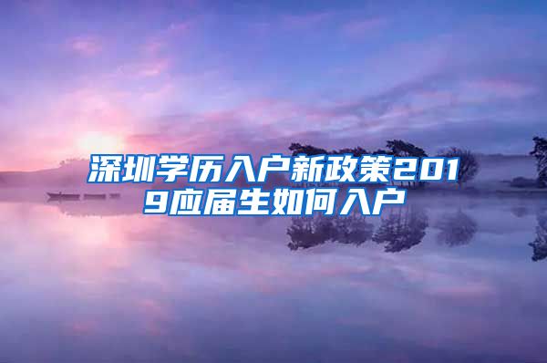 深圳学历入户新政策2019应届生如何入户