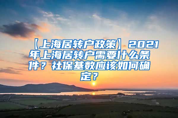 【上海居转户政策】2021年上海居转户需要什么条件？社保基数应该如何确定？