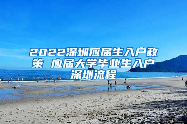 2022深圳应届生入户政策 应届大学毕业生入户深圳流程