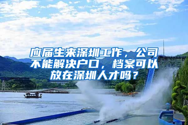 应届生来深圳工作，公司不能解决户口，档案可以放在深圳人才吗？