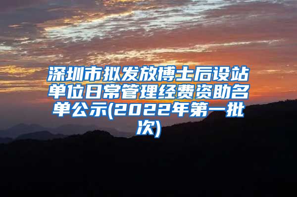 深圳市拟发放博士后设站单位日常管理经费资助名单公示(2022年第一批次)