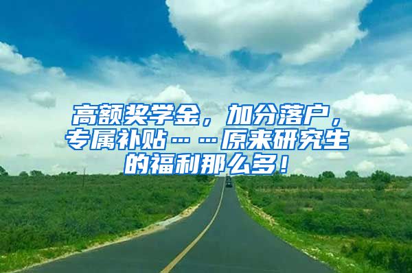 高额奖学金，加分落户，专属补贴……原来研究生的福利那么多！