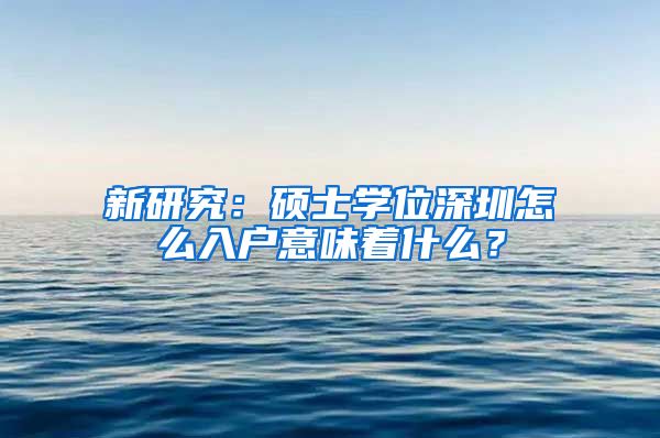 新研究：硕士学位深圳怎么入户意味着什么？