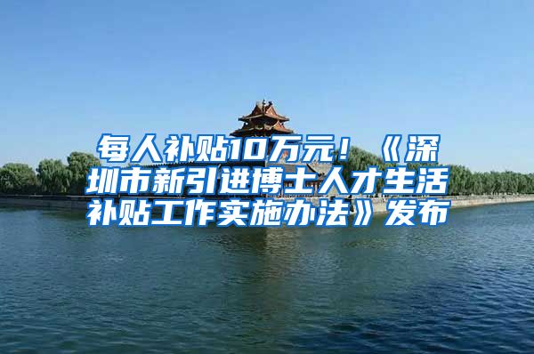 每人补贴10万元！《深圳市新引进博士人才生活补贴工作实施办法》发布