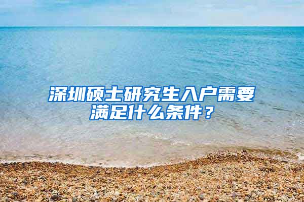 深圳硕士研究生入户需要满足什么条件？