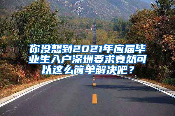 你没想到2021年应届毕业生入户深圳要求竟然可以这么简单解决吧？