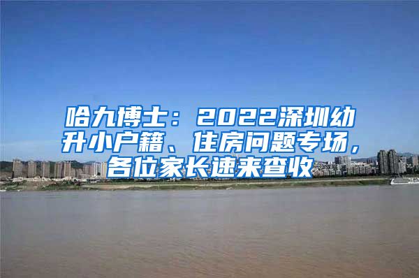 哈九博士：2022深圳幼升小户籍、住房问题专场，各位家长速来查收