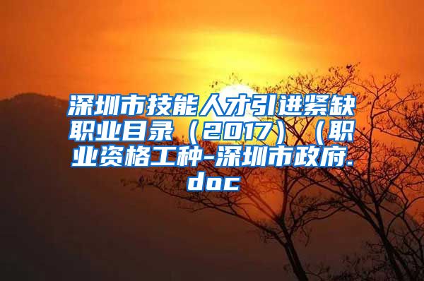 深圳市技能人才引进紧缺职业目录（2017）（职业资格工种-深圳市政府.doc