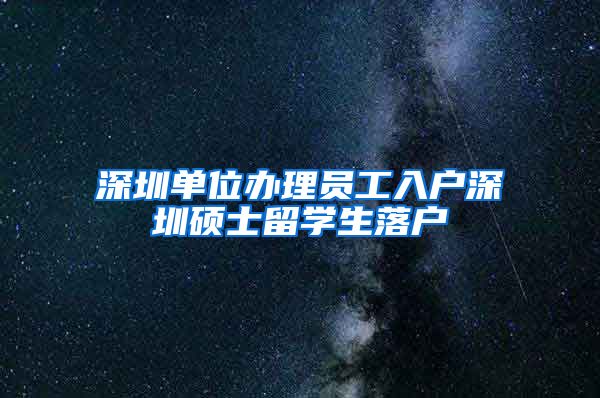 深圳单位办理员工入户深圳硕士留学生落户