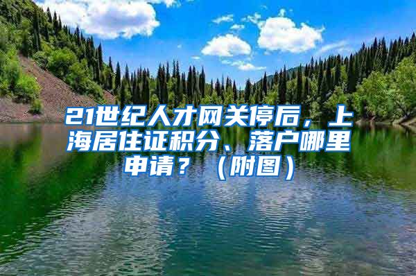 21世纪人才网关停后，上海居住证积分、落户哪里申请？（附图）