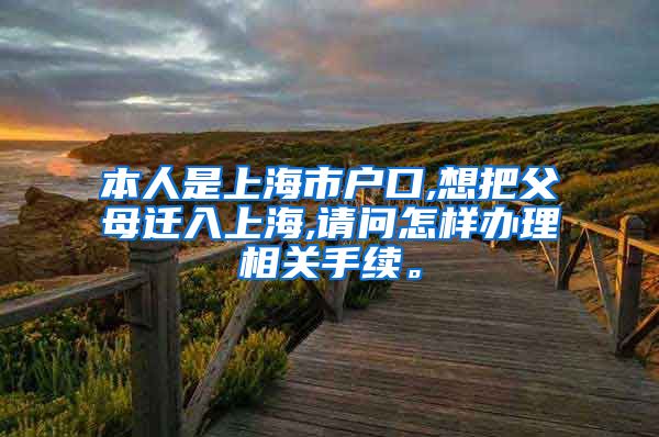 本人是上海市户口,想把父母迁入上海,请问怎样办理相关手续。