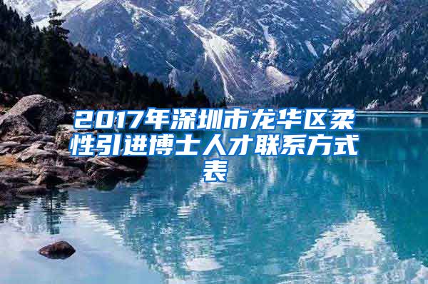 2017年深圳市龙华区柔性引进博士人才联系方式表