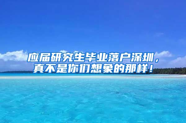 应届研究生毕业落户深圳，真不是你们想象的那样！