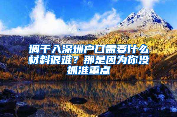 调干入深圳户口需要什么材料很难？那是因为你没抓准重点