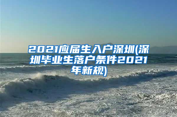 2021应届生入户深圳(深圳毕业生落户条件2021年新规)