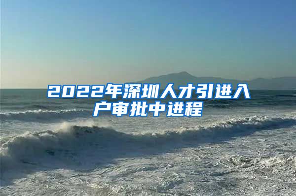 2022年深圳人才引进入户审批中进程