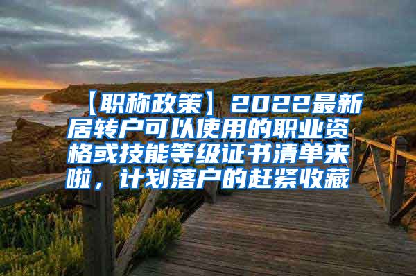 【职称政策】2022最新居转户可以使用的职业资格或技能等级证书清单来啦，计划落户的赶紧收藏