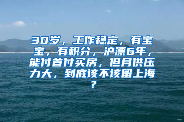 30岁，工作稳定，有宝宝，有积分，沪漂6年，能付首付买房，但月供压力大，到底该不该留上海？