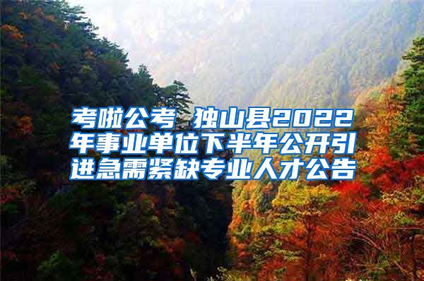 考啦公考 独山县2022年事业单位下半年公开引进急需紧缺专业人才公告