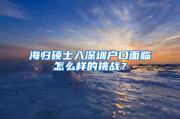 海归硕士入深圳户口面临怎么样的挑战？