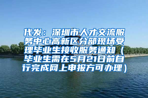 代发：深圳市人才交流服务中心高新区分部现场受理毕业生接收服务通知（毕业生需在5月21日前自行完成网上申报方可办理）