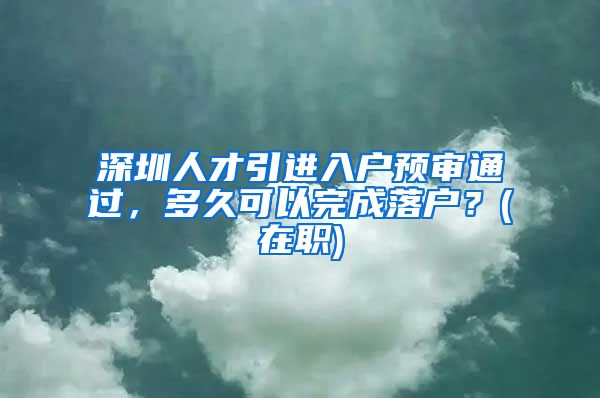 深圳人才引进入户预审通过，多久可以完成落户？(在职)