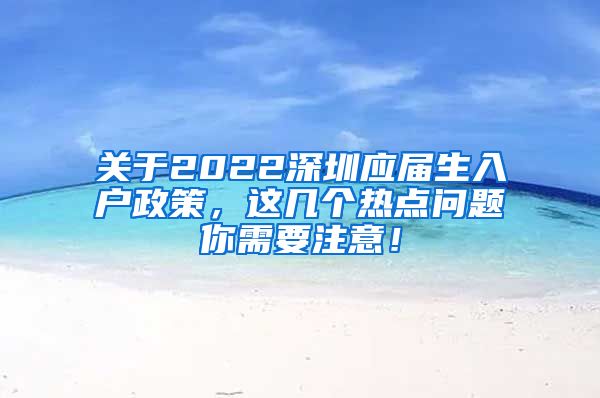 关于2022深圳应届生入户政策，这几个热点问题你需要注意！