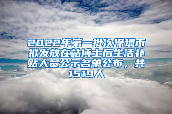 2022年第一批次深圳市拟发放在站博士后生活补贴人员公示名单公布，共1519人