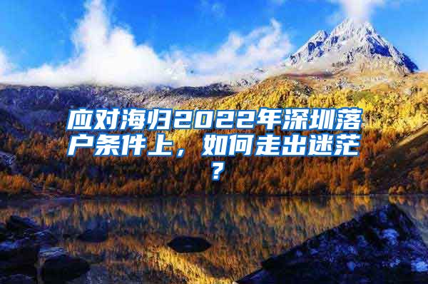 应对海归2022年深圳落户条件上，如何走出迷茫？