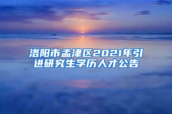 洛阳市孟津区2021年引进研究生学历人才公告