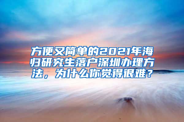 方便又简单的2021年海归研究生落户深圳办理方法，为什么你觉得很难？